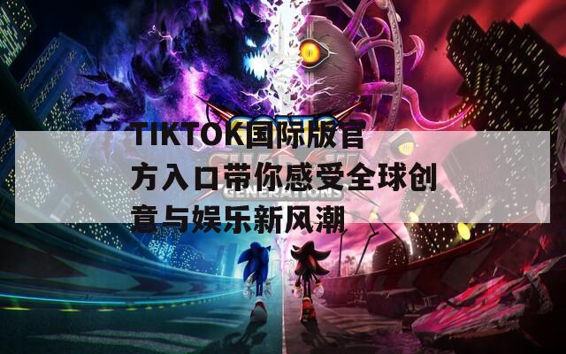 TIKTOK国际版官方入口带你感受全球创意与娱乐新风潮