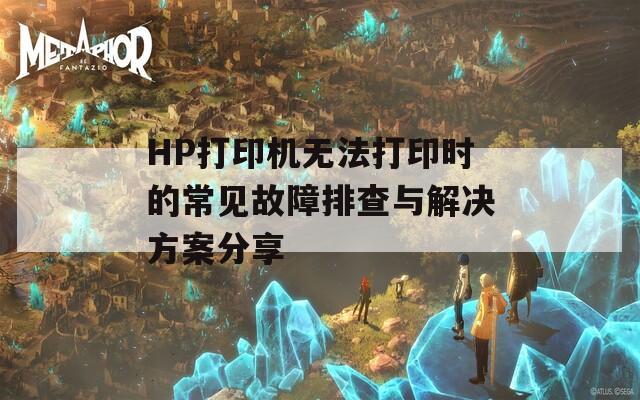 HP打印机无法打印时的常见故障排查与解决方案分享