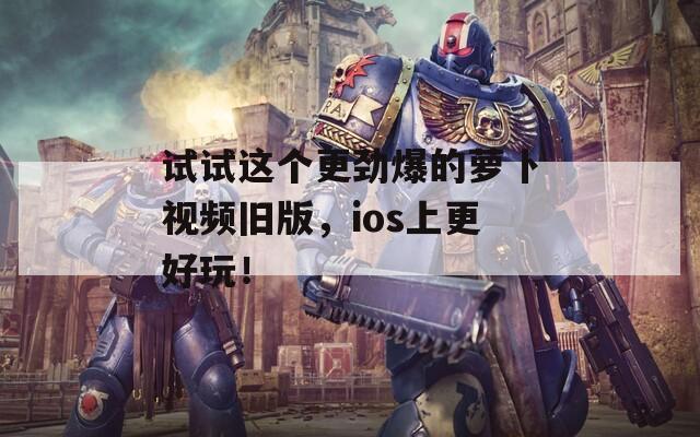 试试这个更劲爆的萝卜视频旧版，ios上更好玩！