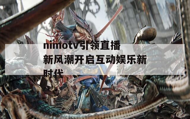 nimotv引领直播新风潮开启互动娱乐新时代