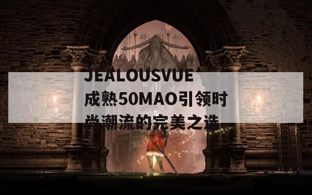 JEALOUSVUE成熟50MAO引领时尚潮流的完美之选