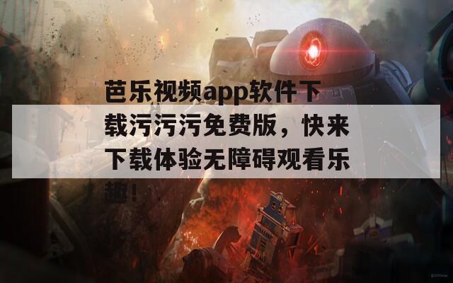 芭乐视频app软件下载污污污免费版，快来下载体验无障碍观看乐趣！