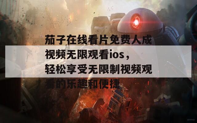 茄子在线看片免费人成视频无限观看ios，轻松享受无限制视频观看的乐趣和便捷