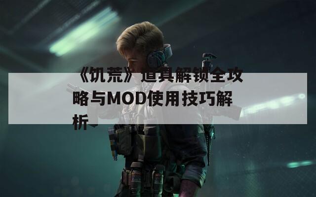 《饥荒》道具解锁全攻略与MOD使用技巧解析