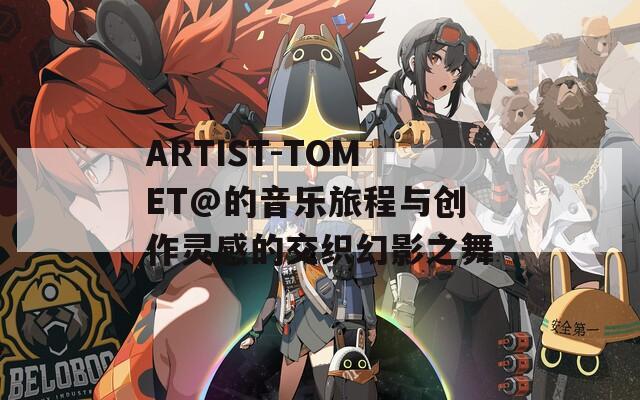 ARTIST-TOMET@的音乐旅程与创作灵感的交织幻影之舞