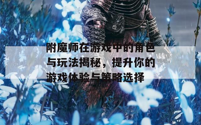 附魔师在游戏中的角色与玩法揭秘，提升你的游戏体验与策略选择