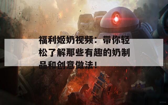 福利姬奶视频：带你轻松了解那些有趣的奶制品和创意做法！