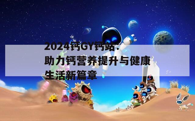 2024钙GY钙站：助力钙营养提升与健康生活新篇章