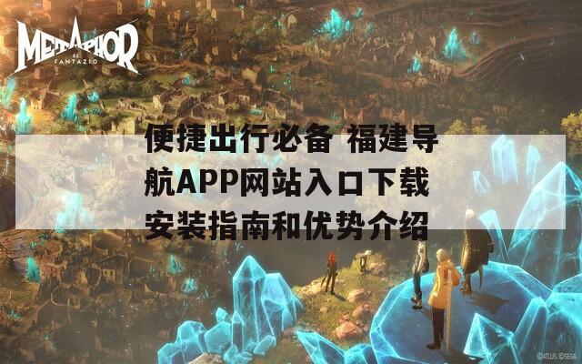 便捷出行必备 福建导航APP网站入口下载安装指南和优势介绍