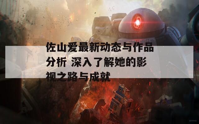 佐山爱最新动态与作品分析 深入了解她的影视之路与成就