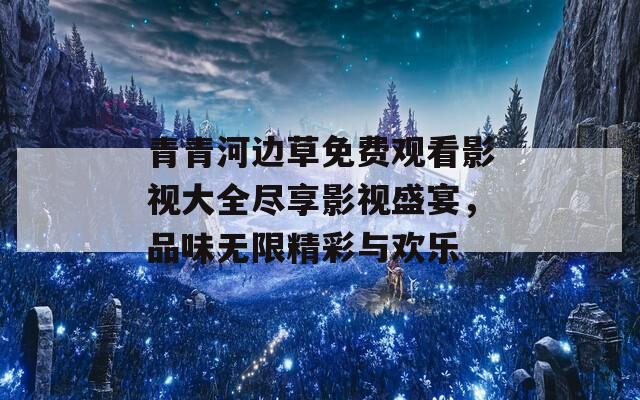 青青河边草免费观看影视大全尽享影视盛宴，品味无限精彩与欢乐