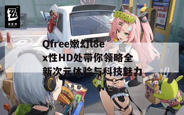 Qfree嫩幻l8ex性HD处带你领略全新次元体验与科技魅力