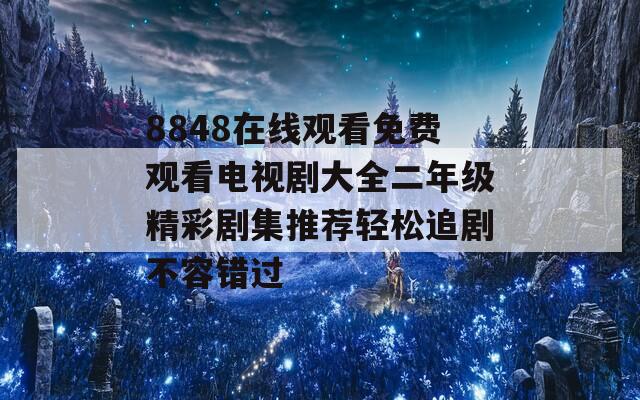 8848在线观看免费观看电视剧大全二年级精彩剧集推荐轻松追剧不容错过