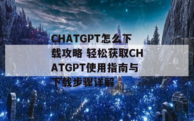 CHATGPT怎么下载攻略 轻松获取CHATGPT使用指南与下载步骤详解