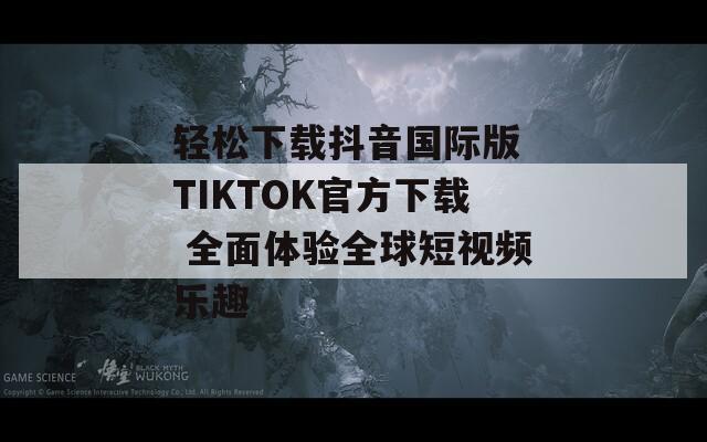 轻松下载抖音国际版 TIKTOK官方下载 全面体验全球短视频乐趣