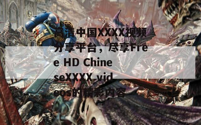 高清中国XXXX视频分享平台，尽享Free HD ChineseXXXX videos的精彩内容