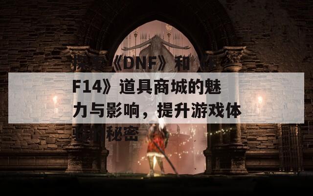 探索《DNF》和《FF14》道具商城的魅力与影响，提升游戏体验的秘密