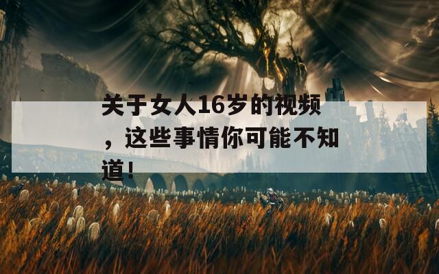 关于女人16岁的视频，这些事情你可能不知道！