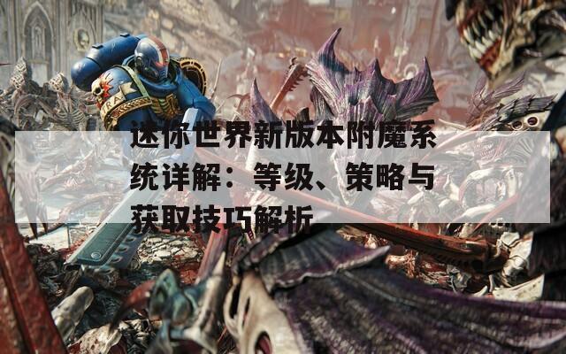 迷你世界新版本附魔系统详解：等级、策略与获取技巧解析