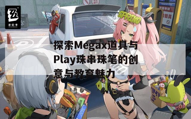 探索Megax道具与Play珠串珠笔的创意与教育魅力