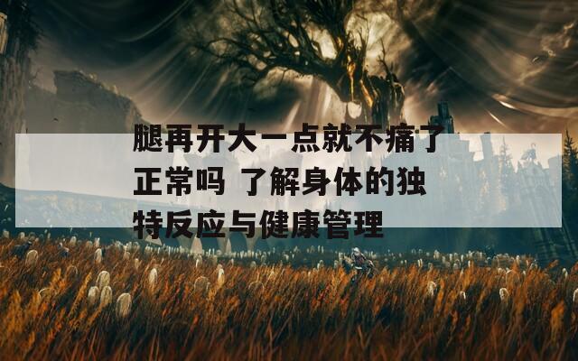 腿再开大一点就不痛了正常吗 了解身体的独特反应与健康管理