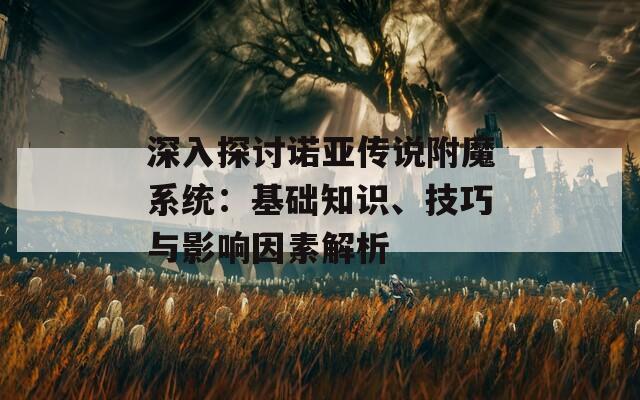 深入探讨诺亚传说附魔系统：基础知识、技巧与影响因素解析