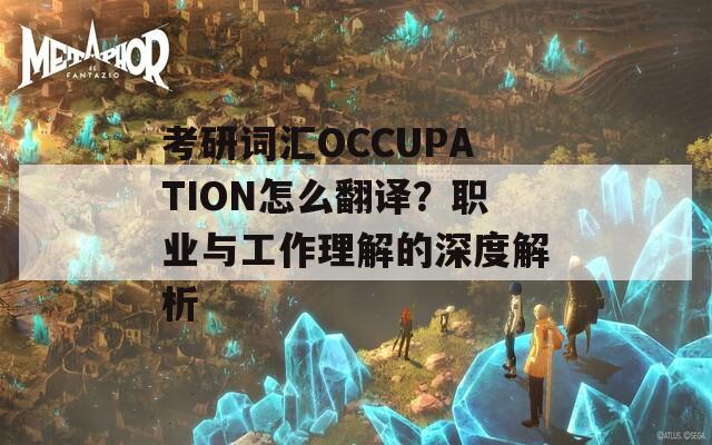 考研词汇OCCUPATION怎么翻译？职业与工作理解的深度解析