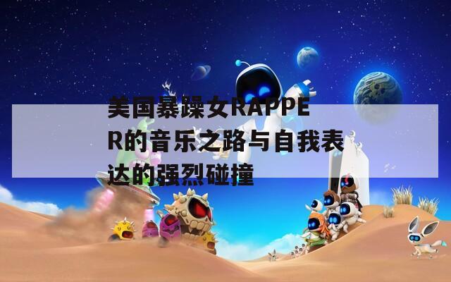 美国暴躁女RAPPER的音乐之路与自我表达的强烈碰撞