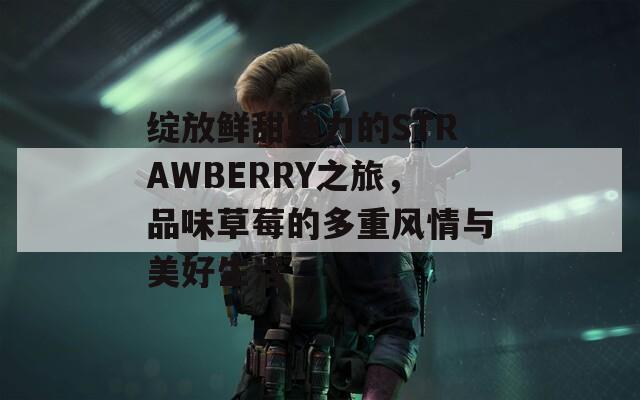 绽放鲜甜魅力的STRAWBERRY之旅，品味草莓的多重风情与美好生活