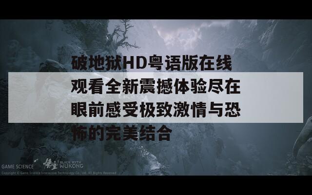 破地狱HD粤语版在线观看全新震撼体验尽在眼前感受极致激情与恐怖的完美结合