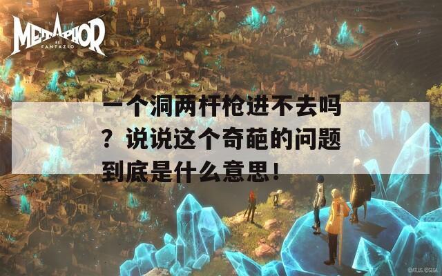 一个洞两杆枪进不去吗？说说这个奇葩的问题到底是什么意思！