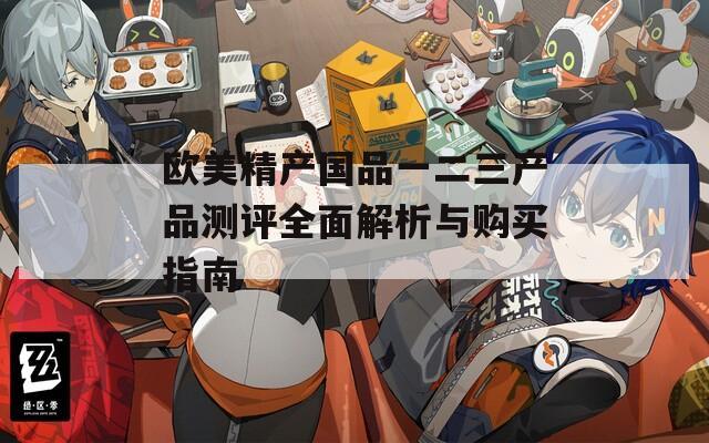 欧美精产国品一二三产品测评全面解析与购买指南