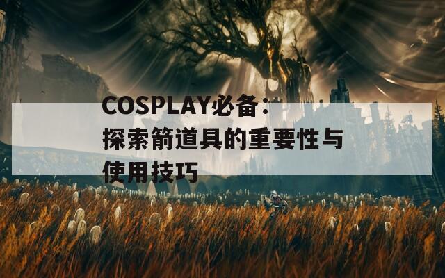 COSPLAY必备：探索箭道具的重要性与使用技巧