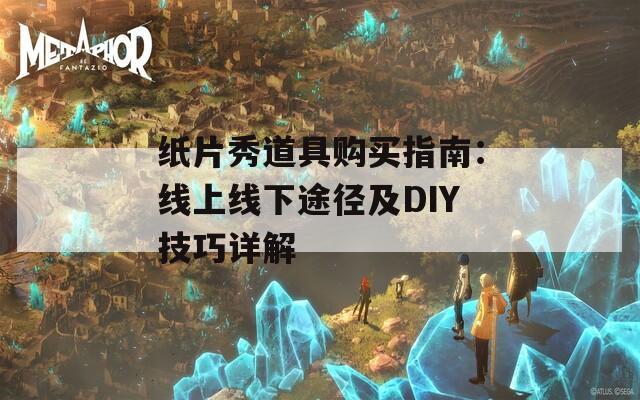 纸片秀道具购买指南：线上线下途径及DIY技巧详解