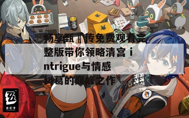 畅享甄嬛传免费观看完整版带你领略清宫 intrigue与情感纠葛的巅峰之作