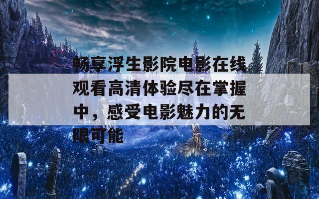 畅享浮生影院电影在线观看高清体验尽在掌握中，感受电影魅力的无限可能