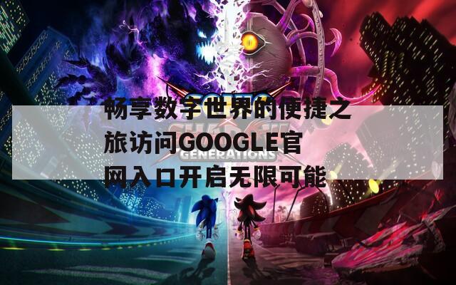 畅享数字世界的便捷之旅访问GOOGLE官网入口开启无限可能