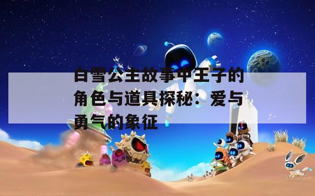 白雪公主故事中王子的角色与道具探秘：爱与勇气的象征