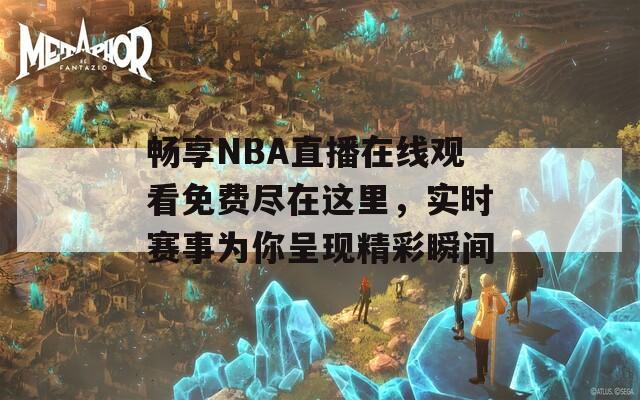 畅享NBA直播在线观看免费尽在这里，实时赛事为你呈现精彩瞬间