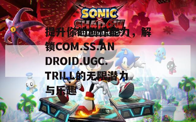 提升你的创作能力，解锁COM.SS.ANDROID.UGC.TRILL的无限潜力与乐趣