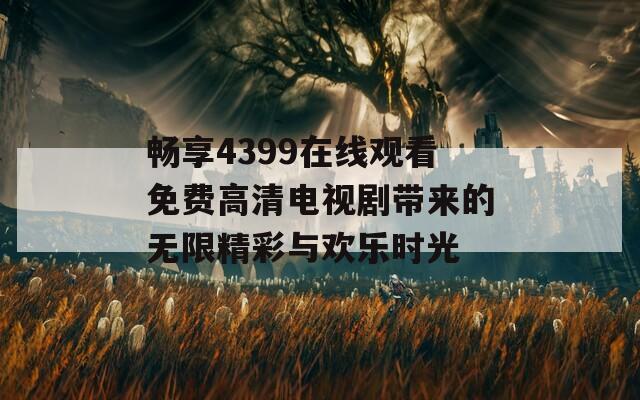 畅享4399在线观看免费高清电视剧带来的无限精彩与欢乐时光