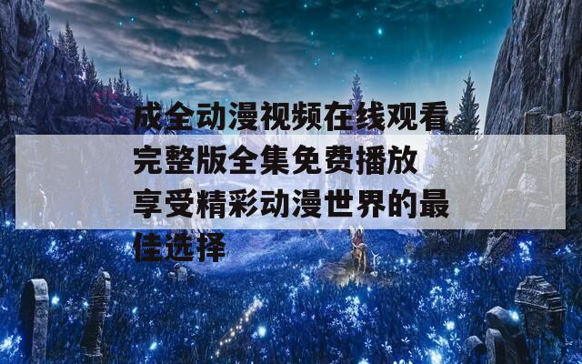 成全动漫视频在线观看完整版全集免费播放 享受精彩动漫世界的最佳选择