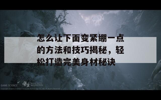 怎么让下面变紧绷一点的方法和技巧揭秘，轻松打造完美身材秘诀