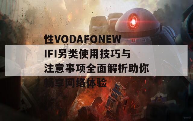 性VODAFONEWIFI另类使用技巧与注意事项全面解析助你畅享网络体验