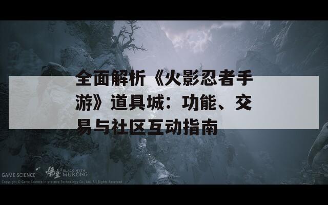 全面解析《火影忍者手游》道具城：功能、交易与社区互动指南