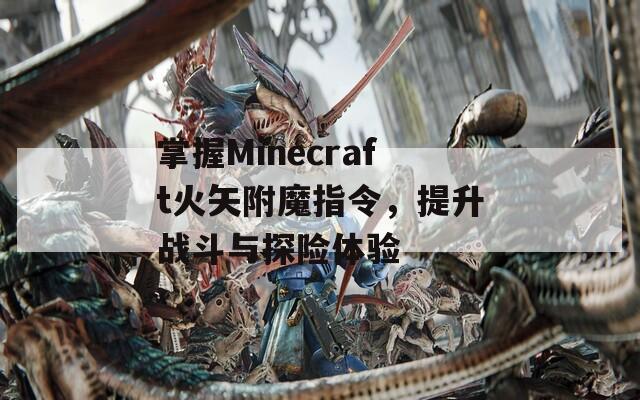 掌握Minecraft火矢附魔指令，提升战斗与探险体验