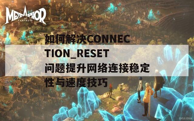 如何解决CONNECTION_RESET问题提升网络连接稳定性与速度技巧