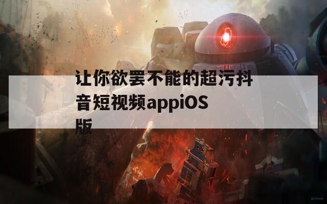 让你欲罢不能的超污抖音短视频appiOS版