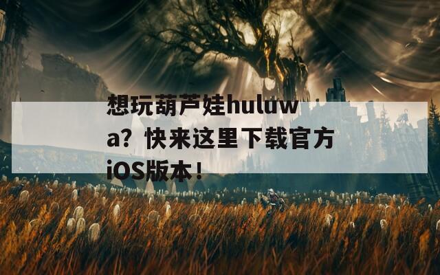 想玩葫芦娃huluwa？快来这里下载官方iOS版本！