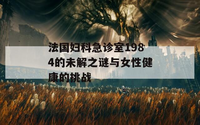 法国妇科急诊室1984的未解之谜与女性健康的挑战